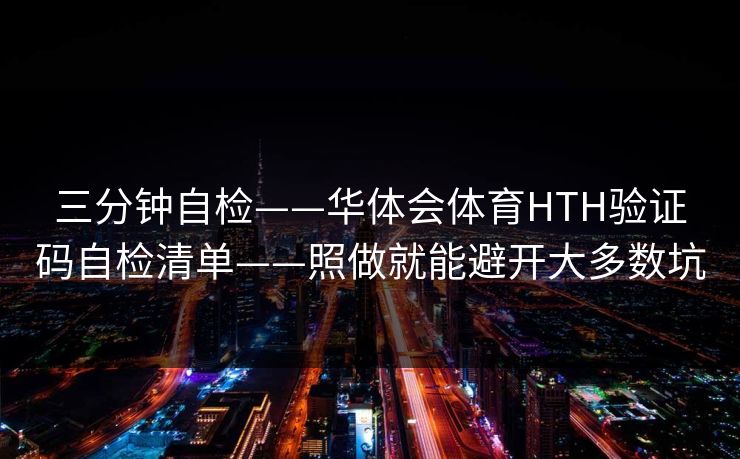 三分钟自检——华体会体育HTH验证码自检清单——照做就能避开大多数坑