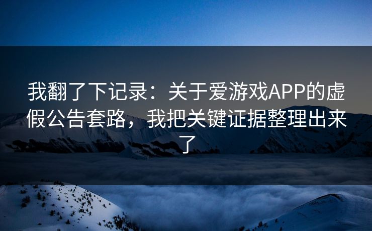 我翻了下记录：关于爱游戏APP的虚假公告套路，我把关键证据整理出来了
