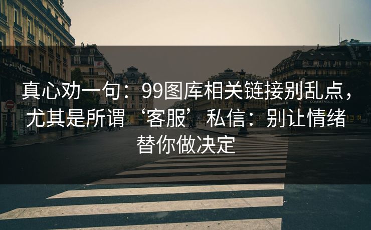 真心劝一句:99图库相关链接别乱点,尤其是所谓‘客服’私信:别让情绪替你做决定