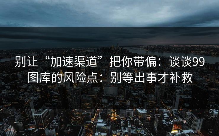 别让“加速渠道”把你带偏:谈谈99图库的风险点:别等出事才补救