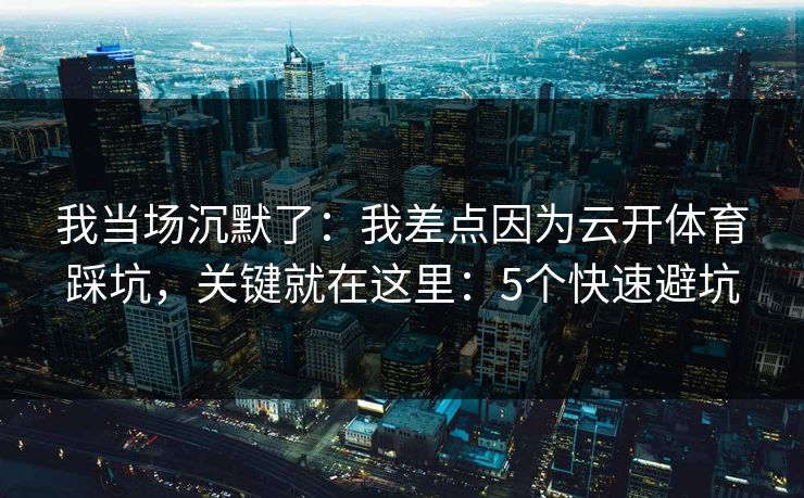 我当场沉默了:我差点因为云开体育踩坑,关键就在这里:5个快速避坑