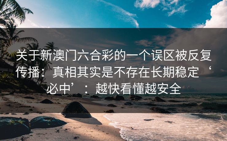 关于新澳门六合彩的一个误区被反复传播:真相其实是不存在长期稳定‘必中’:越快看懂越安全