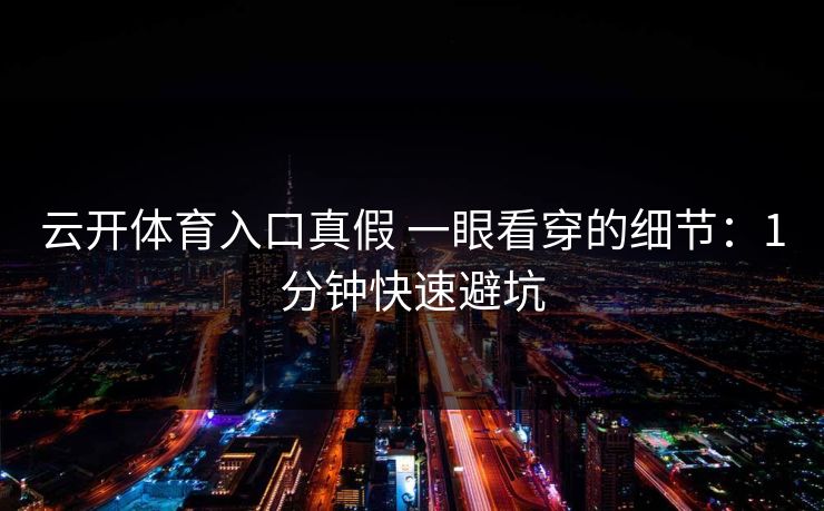 云开体育入口真假 一眼看穿的细节:1分钟快速避坑