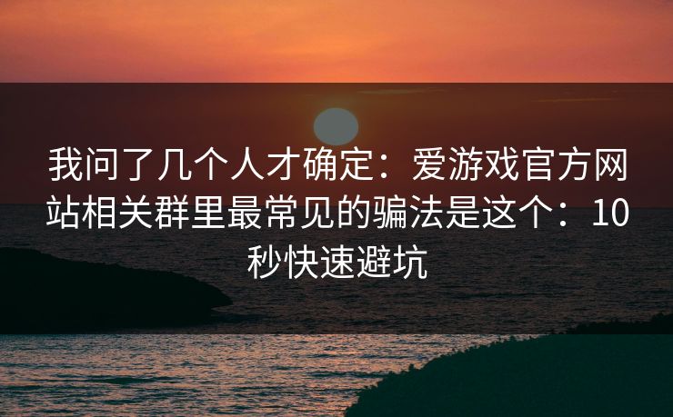 我问了几个人才确定:爱游戏官方网站相关群里最常见的骗法是这个:10秒快速避坑