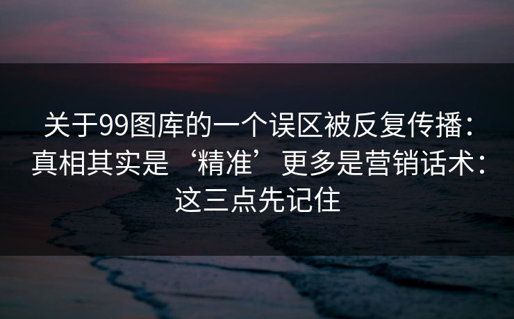 关于99图库的一个误区被反复传播:真相其实是‘精准’更多是营销话术:这三点先记住