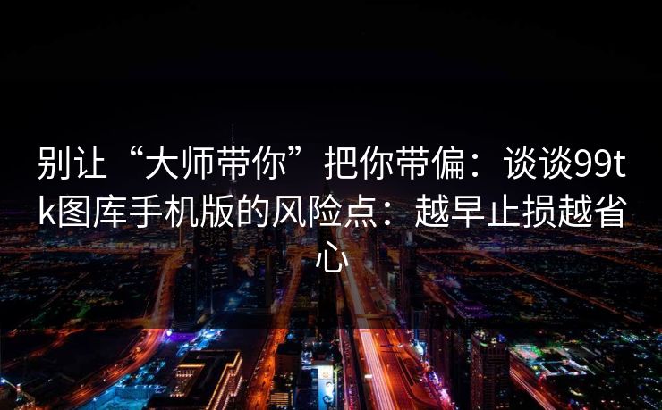 别让“大师带你”把你带偏:谈谈99tk图库手机版的风险点:越早止损越省心
