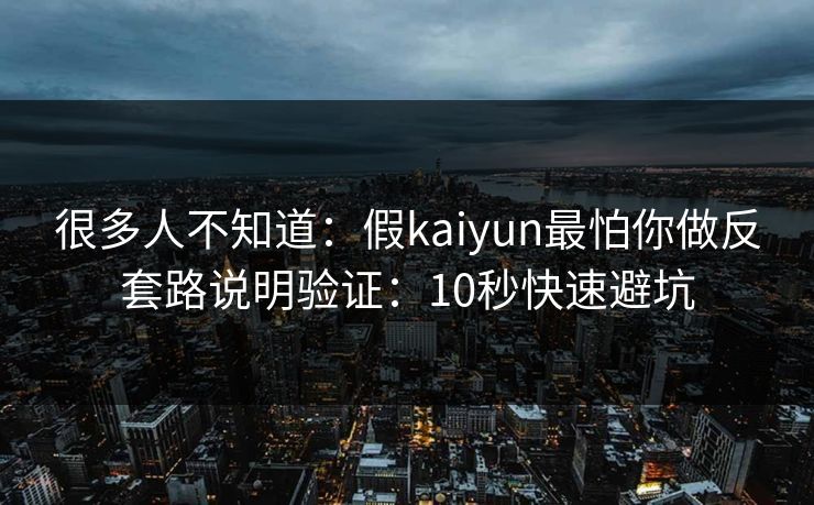 很多人不知道:假kaiyun最怕你做反套路说明验证:10秒快速避坑