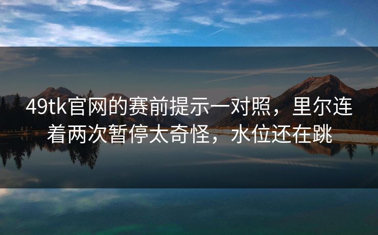49tk官网的赛前提示一对照,里尔连着两次暂停太奇怪,水位还在跳