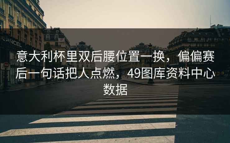 意大利杯里双后腰位置一换，偏偏赛后一句话把人点燃，49图库资料中心数据