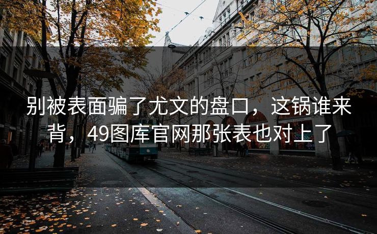 别被表面骗了尤文的盘口，这锅谁来背，49图库官网那张表也对上了