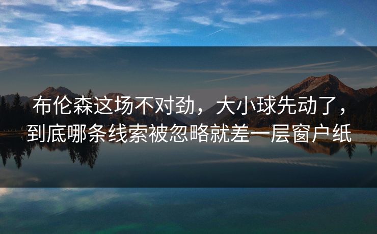 布伦森这场不对劲,大小球先动了,到底哪条线索被忽略就差一层窗户纸