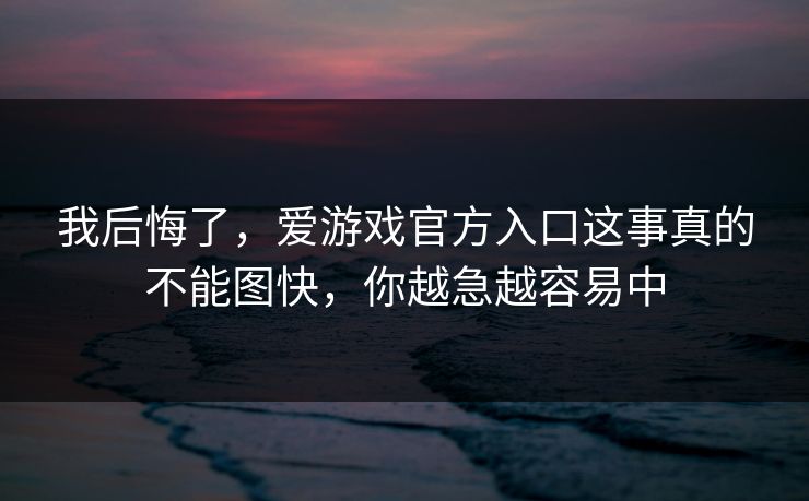 我后悔了，爱游戏官方入口这事真的不能图快，你越急越容易中