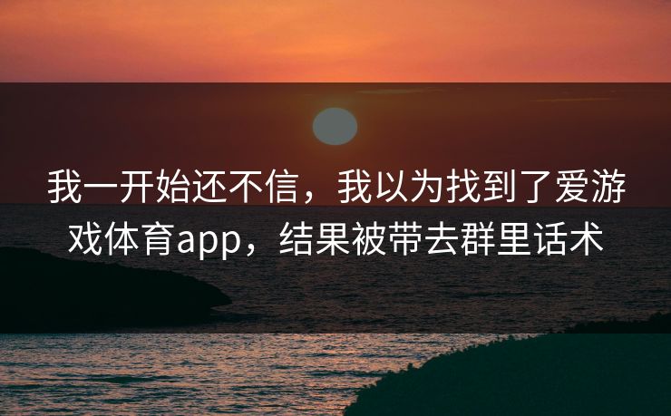 我一开始还不信，我以为找到了爱游戏体育app，结果被带去群里话术