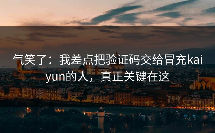 气笑了：我差点把验证码交给冒充kaiyun的人，真正关键在这