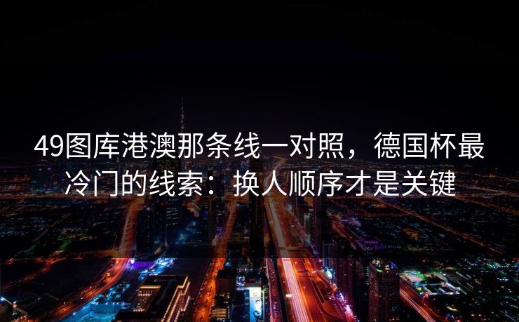 49图库港澳那条线一对照，德国杯最冷门的线索：换人顺序才是关键