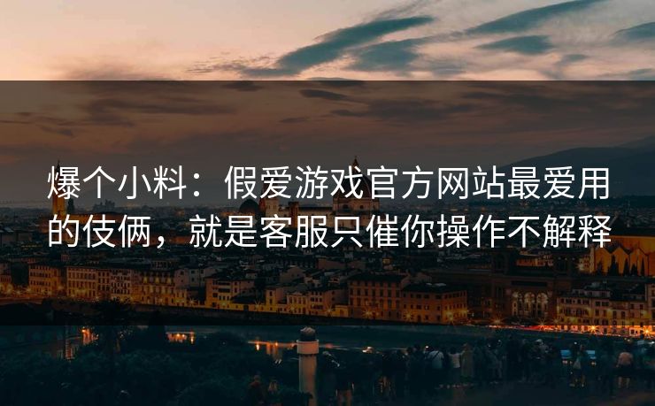 爆个小料：假爱游戏官方网站最爱用的伎俩，就是客服只催你操作不解释