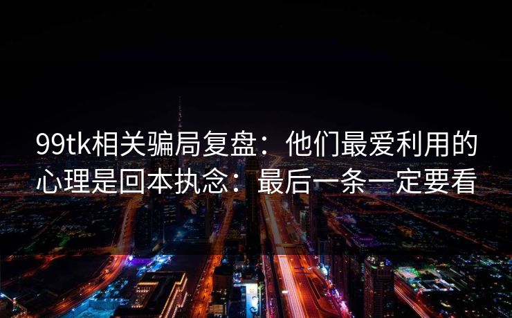 99tk相关骗局复盘：他们最爱利用的心理是回本执念：最后一条一定要看
