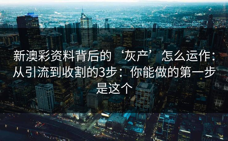新澳彩资料背后的‘灰产’怎么运作:从引流到收割的3步:你能做的第一步是这个