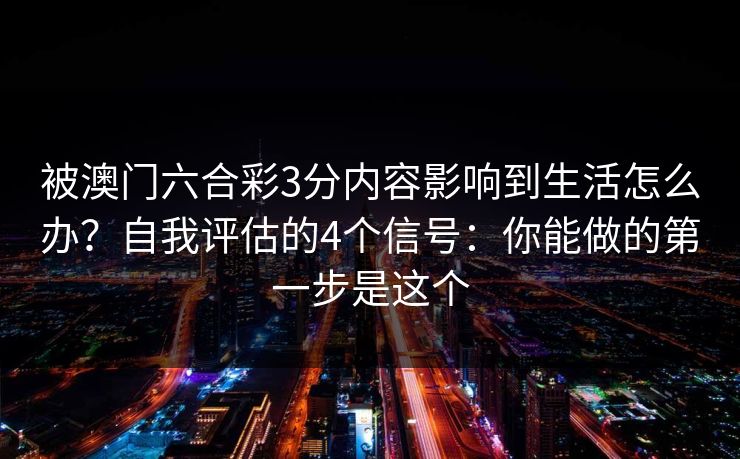 被澳门六合彩3分内容影响到生活怎么办？自我评估的4个信号：你能做的第一步是这个