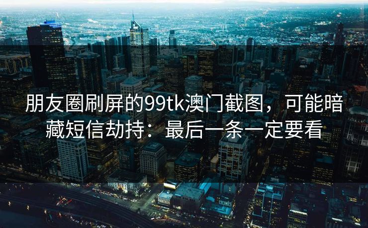 朋友圈刷屏的99tk澳门截图，可能暗藏短信劫持：最后一条一定要看