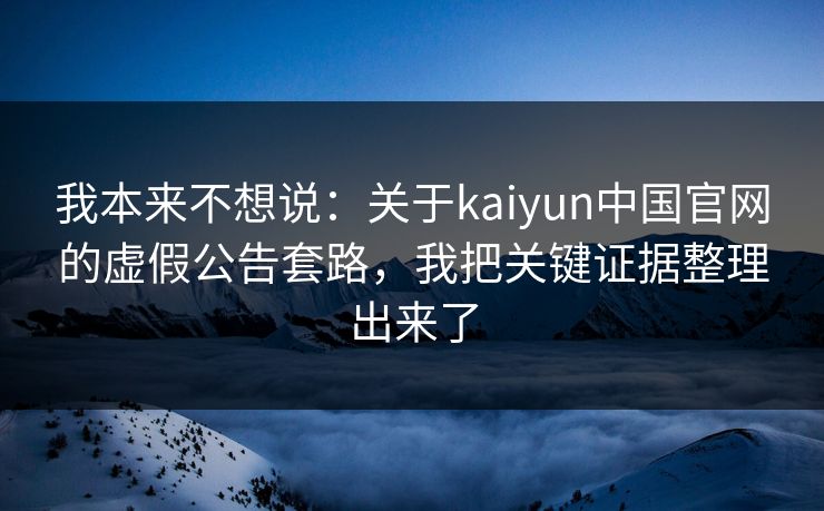 我本来不想说：关于kaiyun中国官网的虚假公告套路，我把关键证据整理出来了