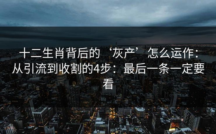 十二生肖背后的‘灰产’怎么运作：从引流到收割的4步：最后一条一定要看