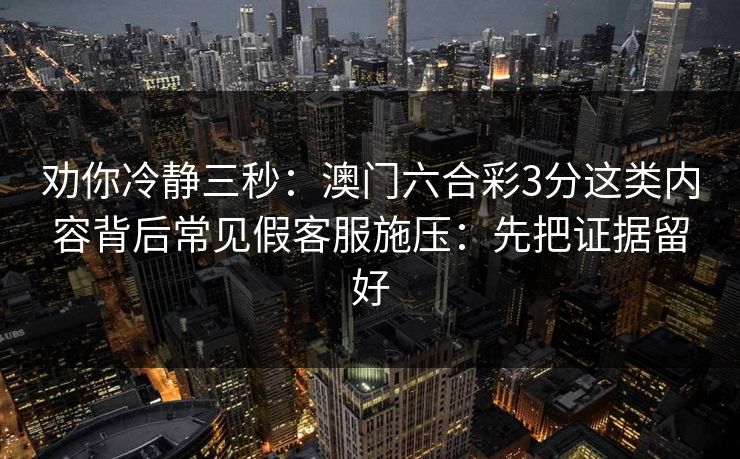 劝你冷静三秒：澳门六合彩3分这类内容背后常见假客服施压：先把证据留好