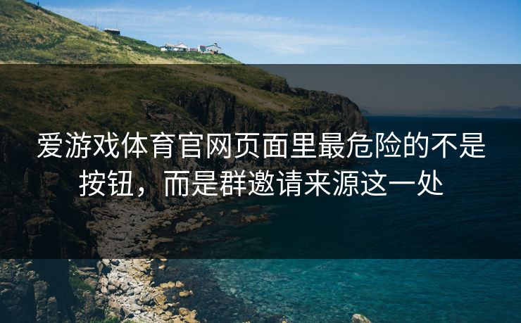 爱游戏体育官网页面里最危险的不是按钮，而是群邀请来源这一处