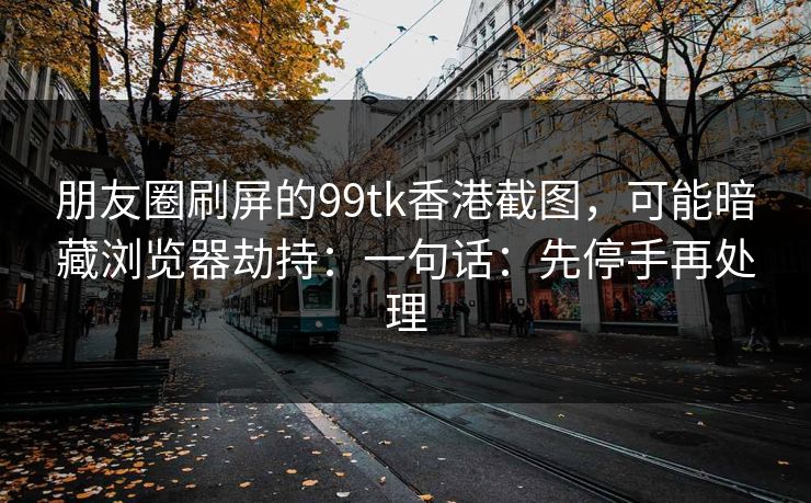 朋友圈刷屏的99tk香港截图，可能暗藏浏览器劫持：一句话：先停手再处理