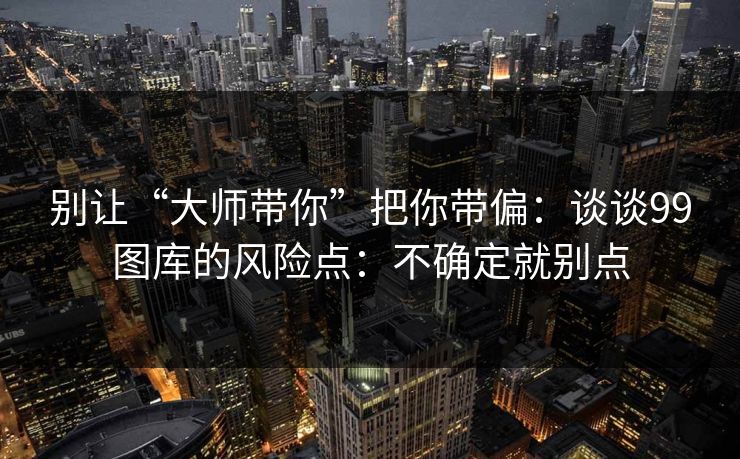 别让“大师带你”把你带偏：谈谈99图库的风险点：不确定就别点