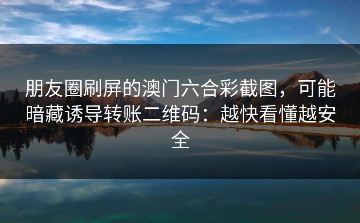 朋友圈刷屏的澳门六合彩截图，可能暗藏诱导转账二维码：越快看懂越安全
