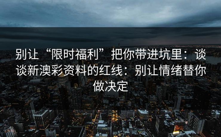 别让“限时福利”把你带进坑里：谈谈新澳彩资料的红线：别让情绪替你做决定