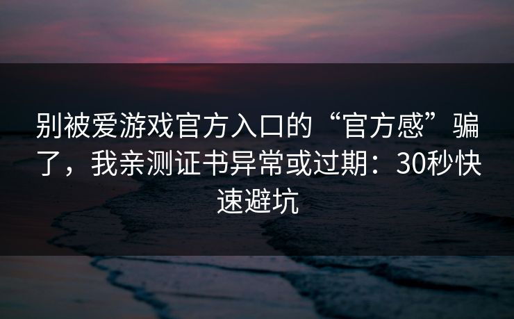 别被爱游戏官方入口的“官方感”骗了，我亲测证书异常或过期：30秒快速避坑