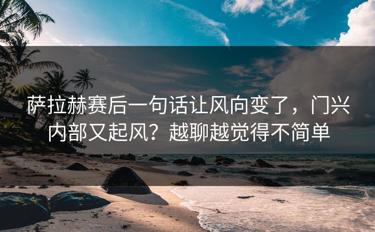萨拉赫赛后一句话让风向变了，门兴内部又起风？越聊越觉得不简单