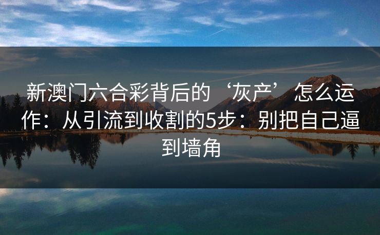 新澳门六合彩背后的‘灰产’怎么运作：从引流到收割的5步：别把自己逼到墙角