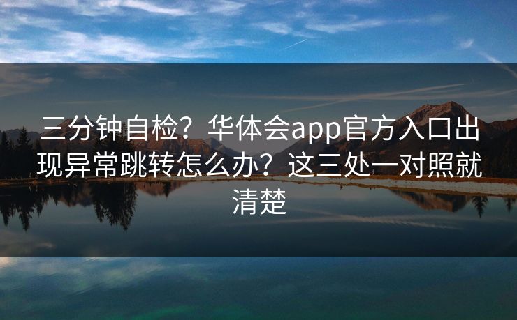 三分钟自检？华体会app官方入口出现异常跳转怎么办？这三处一对照就清楚
