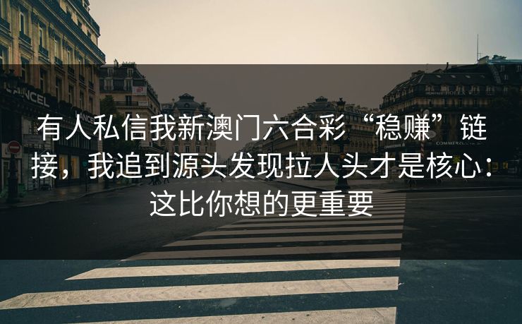 有人私信我新澳门六合彩“稳赚”链接，我追到源头发现拉人头才是核心：这比你想的更重要