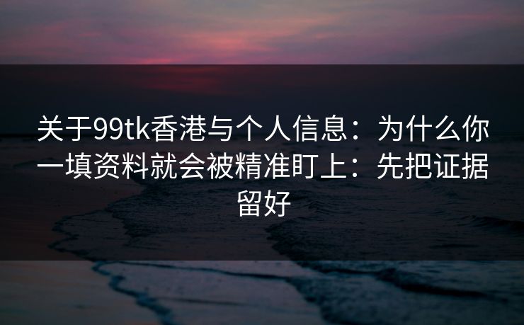 关于99tk香港与个人信息：为什么你一填资料就会被精准盯上：先把证据留好
