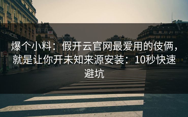爆个小料：假开云官网最爱用的伎俩，就是让你开未知来源安装：10秒快速避坑