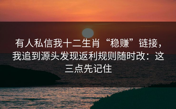 有人私信我十二生肖“稳赚”链接，我追到源头发现返利规则随时改：这三点先记住