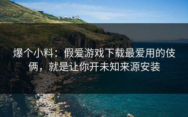 爆个小料：假爱游戏下载最爱用的伎俩，就是让你开未知来源安装