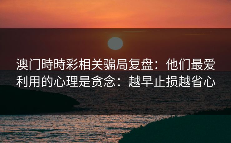 澳门時時彩相关骗局复盘：他们最爱利用的心理是贪念：越早止损越省心