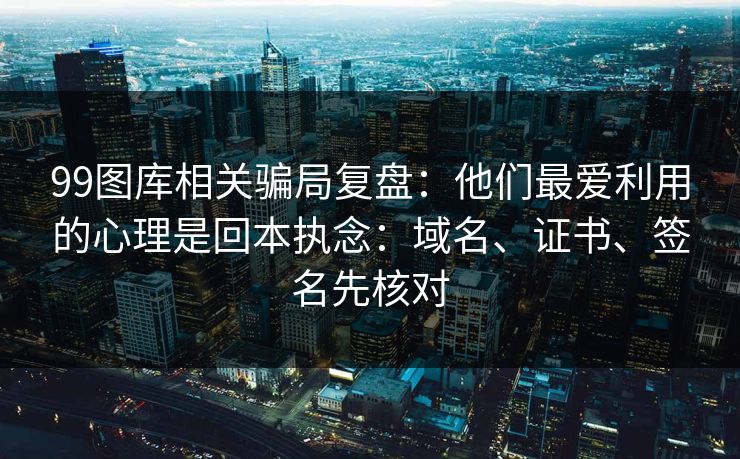 99图库相关骗局复盘：他们最爱利用的心理是回本执念：域名、证书、签名先核对