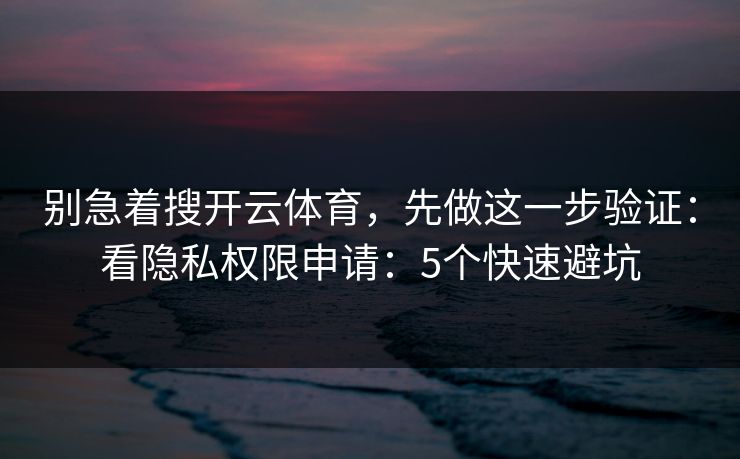 别急着搜开云体育，先做这一步验证：看隐私权限申请：5个快速避坑
