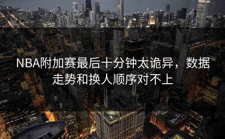 NBA附加赛最后十分钟太诡异，数据走势和换人顺序对不上