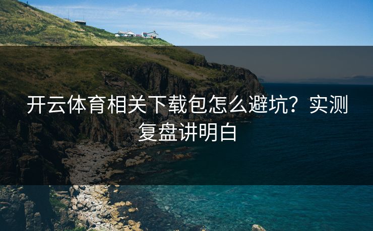 开云体育相关下载包怎么避坑？实测复盘讲明白