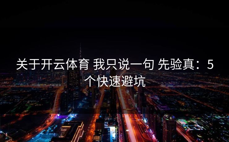 关于开云体育 我只说一句 先验真:5个快速避坑