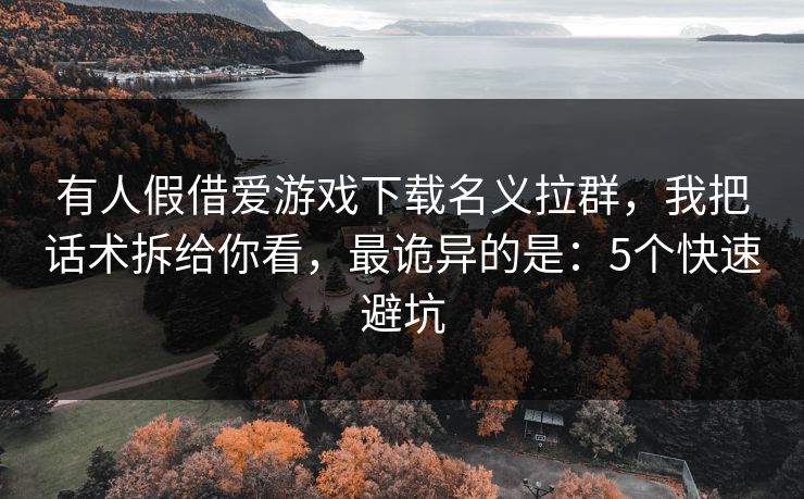 有人假借爱游戏下载名义拉群,我把话术拆给你看,最诡异的是:5个快速避坑