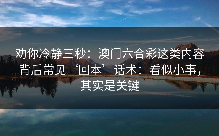 劝你冷静三秒：澳门六合彩这类内容背后常见‘回本’话术：看似小事，其实是关键