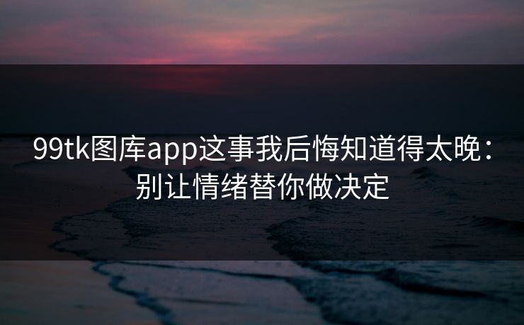 99tk图库app这事我后悔知道得太晚:别让情绪替你做决定